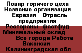 Повар горячего цеха › Название организации ­ Евразия › Отрасль предприятия ­ Рестораны, фастфуд › Минимальный оклад ­ 35 000 - Все города Работа » Вакансии   . Калининградская обл.,Советск г.